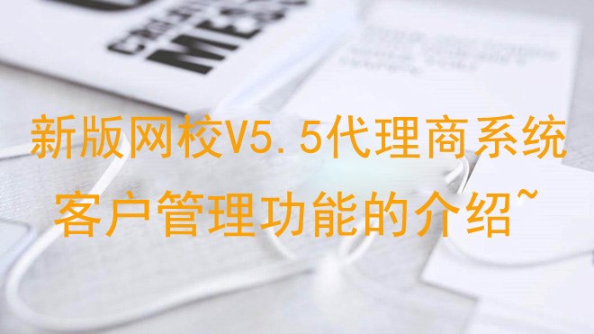 【网校】新版网校V5.5代理商系统客户管理功能的介绍~