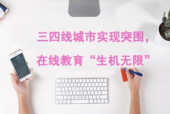【机遇】三四线城市实现突围，在线教育“生机无限”